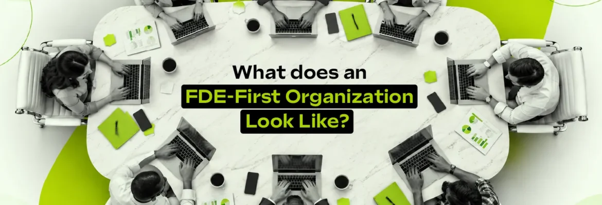 How to Build an FDE-First Organization: A Complete Framework for Enterprise AI Deployment